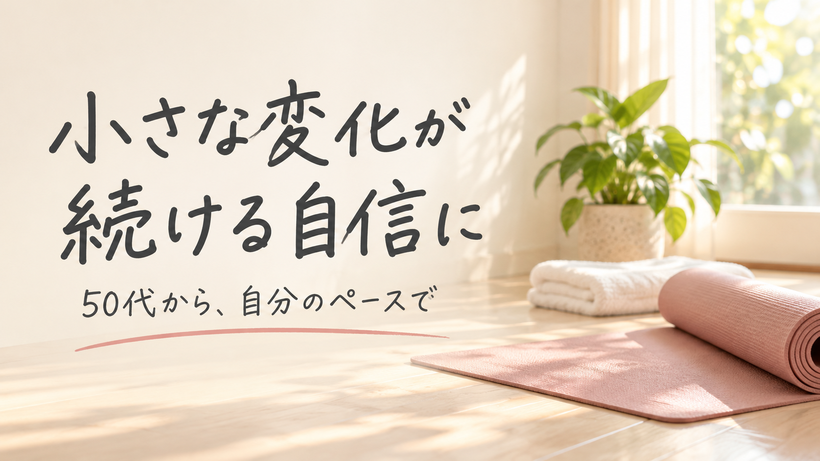 小さな変化が続ける自信に|50代から、自分のペースで